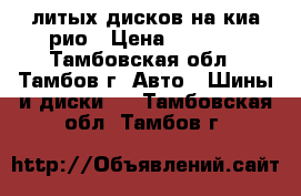 4 литых дисков на киа рио › Цена ­ 4 000 - Тамбовская обл., Тамбов г. Авто » Шины и диски   . Тамбовская обл.,Тамбов г.